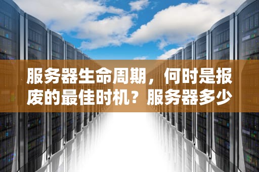 服务器生命周期，何时是报废的最佳时机？服务器多少年可以报废啊