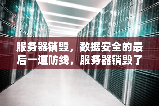 服务器销毁，数据安全的最后一道防线，服务器销毁了能恢复吗