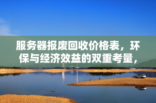 服务器报废回收价格表，环保与经济效益的双重考量，服务器的报废回收价格表怎么看