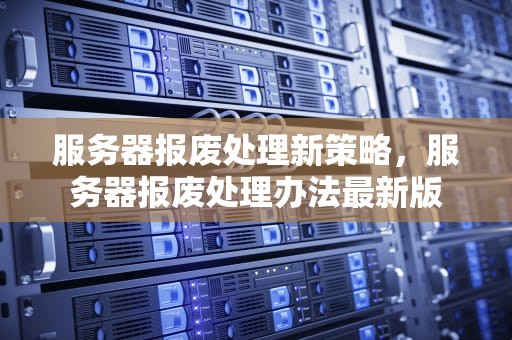 服务器报废处理新策略，服务器报废处理办法最新版