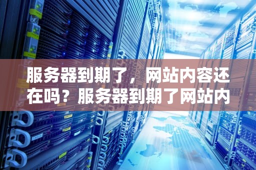 服务器到期了，网站内容还在吗？服务器到期了网站内容还在吗怎么办