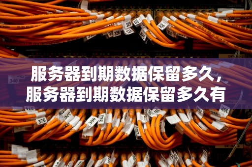 服务器到期数据保留多久，服务器到期数据保留多久有效