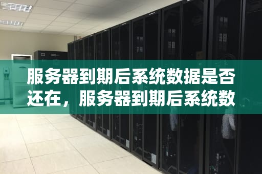 服务器到期后系统数据是否还在，服务器到期后系统数据还在吗怎么办