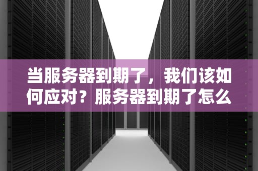 当服务器到期了，我们该如何应对？服务器到期了怎么办啊