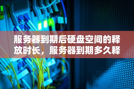 服务器到期后硬盘空间的释放时长，服务器到期多久释放硬盘空间啊