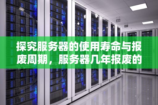探究服务器的使用寿命与报废周期，服务器几年报废的啊