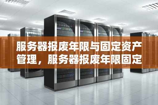 服务器报废年限与固定资产管理，服务器报废年限固定资产怎么处理