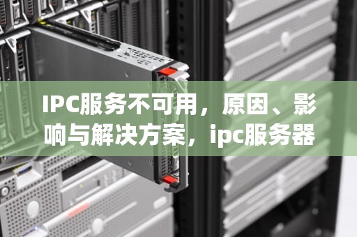 IPC服务不可用，原因、影响与解决方案，ipc服务器不可用