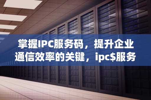 掌握IPC服务码，提升企业通信效率的关键，ipc$服务