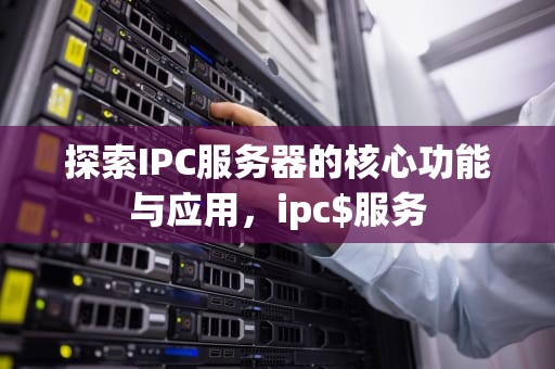 探索IPC服务器的核心功能与应用，ipc$服务