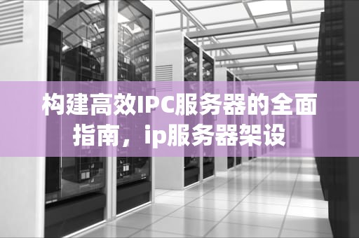 构建高效IPC服务器的全面指南，ip服务器架设