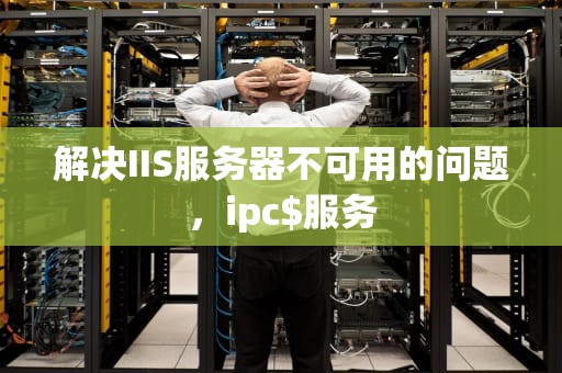 解决IIS服务器不可用的问题，ipc$服务