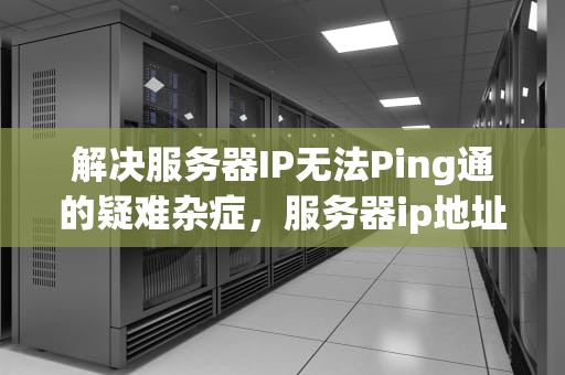 解决服务器IP无法Ping通的疑难杂症，服务器ip地址ping不通