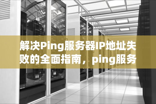 解决Ping服务器IP地址失败的全面指南，ping服务器IP地址失败