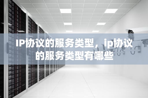 IP协议的服务类型，ip协议的服务类型有哪些
