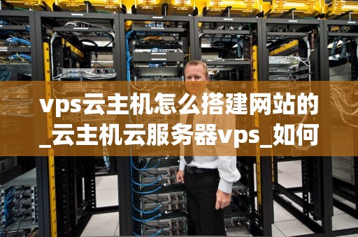 vps云主机怎么搭建网站的_云主机云服务器vps_如何通过VPS云主机搭建网站