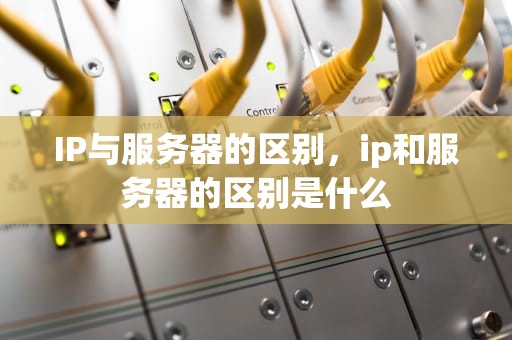 IP与服务器的区别，ip和服务器的区别是什么