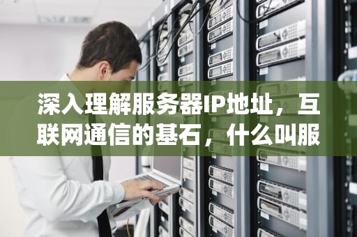 深入理解服务器IP地址，互联网通信的基石，什么叫服务器ip地址