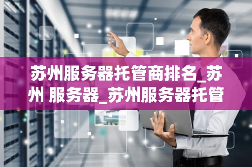 苏州服务器托管商排名_苏州 服务器_苏州服务器托管商排名及其服务特点