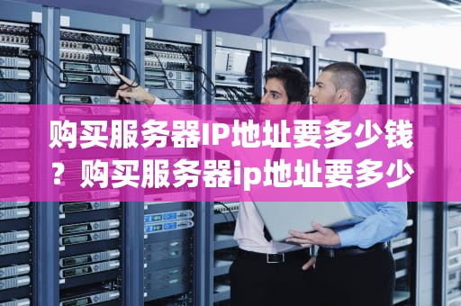 购买服务器IP地址要多少钱？购买服务器ip地址要多少钱一个