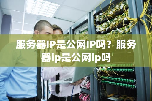 服务器IP是公网IP吗？服务器ip是公网ip吗