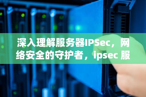 深入理解服务器IPSec，网络安全的守护者，ipsec 服务器
