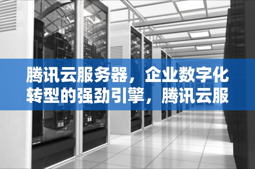 腾讯云服务器，企业数字化转型的强劲引擎，腾讯云服务器官网首页