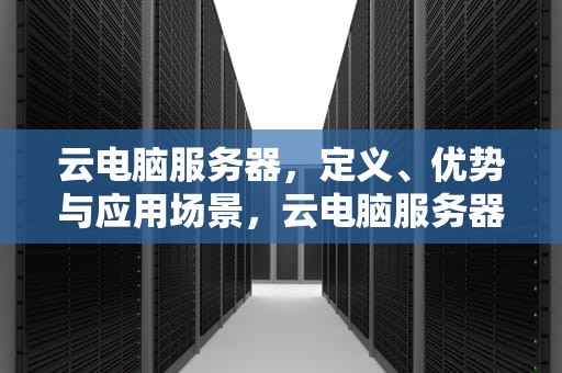 云电脑服务器，定义、优势与应用场景，云电脑服务器下载