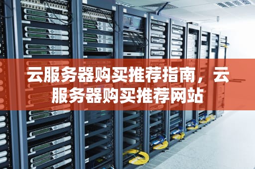 云服务器购买推荐指南，云服务器购买推荐网站