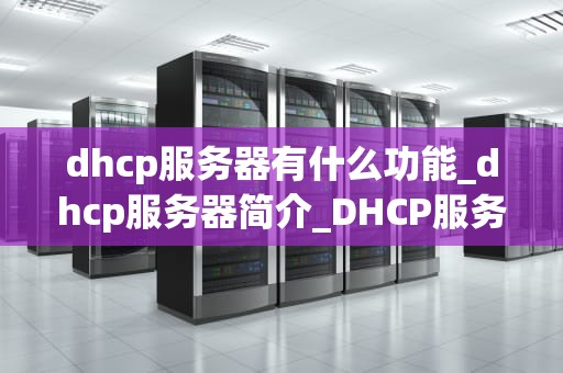 dhcp服务器有什么功能_dhcp服务器简介_DHCP服务器的功能及其应用