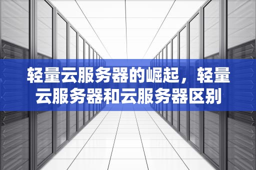 轻量云服务器的崛起，轻量云服务器和云服务器区别