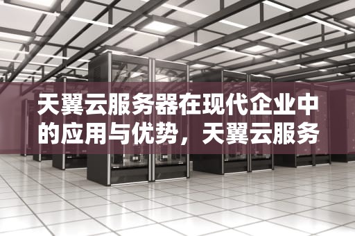 天翼云服务器在现代企业中的应用与优势，天翼云服务器是干嘛的