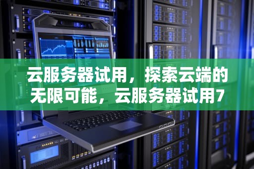云服务器试用，探索云端的无限可能，云服务器试用7天
