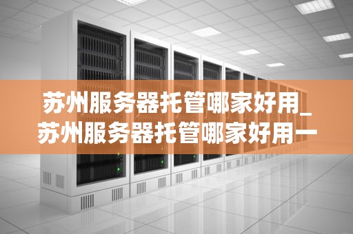 苏州服务器托管哪家好用_苏州服务器托管哪家好用一点_苏州服务器托管哪家好用？