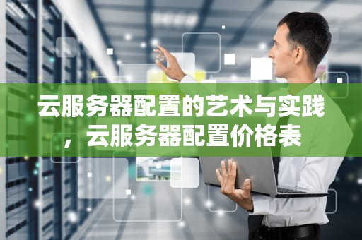 云服务器配置的艺术与实践，云服务器配置价格表