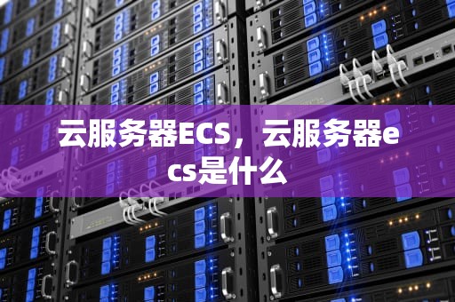 云服务器ECS，云服务器ecs是什么