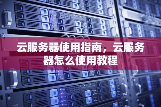 云服务器使用指南，云服务器怎么使用教程
