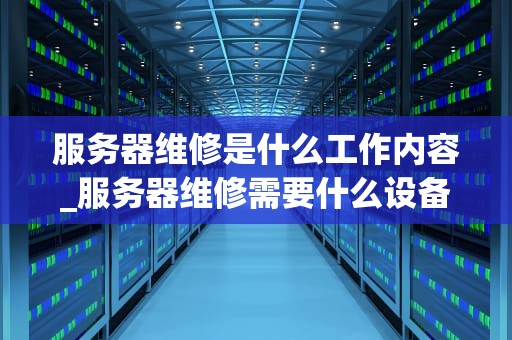 服务器维修是什么工作内容_服务器维修需要什么设备_服务器维修工作内容详解