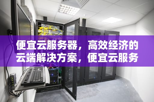 便宜云服务器，高效经济的云端解决方案，便宜云服务器5元一个月
