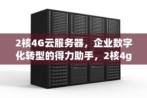 2核4G云服务器，企业数字化转型的得力助手，2核4g云服务器能支持多少人访问