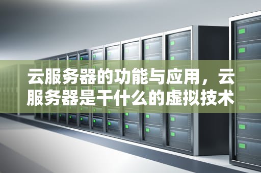 云服务器的功能与应用，云服务器是干什么的虚拟技术