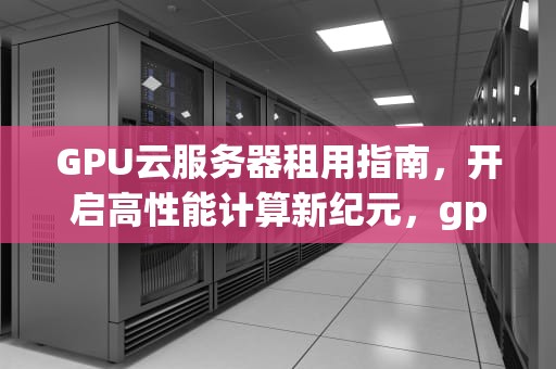 GPU云服务器租用指南，开启高性能计算新纪元，gpu云服务器租用费用