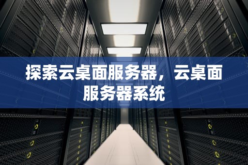 探索云桌面服务器，云桌面服务器系统