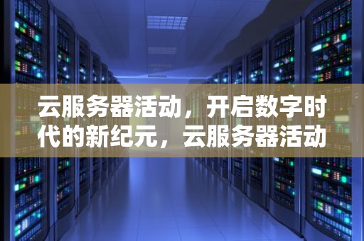 云服务器活动，开启数字时代的新纪元，云服务器活动三年