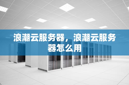 浪潮云服务器，浪潮云服务器怎么用