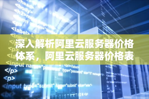 深入解析阿里云服务器价格体系，阿里云服务器价格表