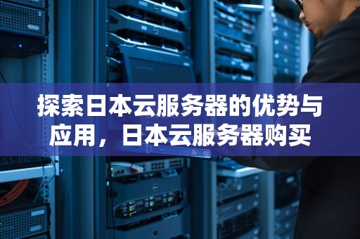探索日本云服务器的优势与应用，日本云服务器购买