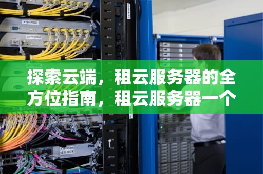 探索云端，租云服务器的全方位指南，租云服务器一个月多少钱