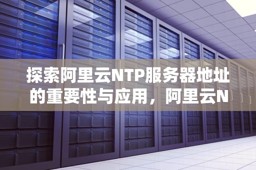 探索阿里云NTP服务器地址的重要性与应用，阿里云NTP服务器地址