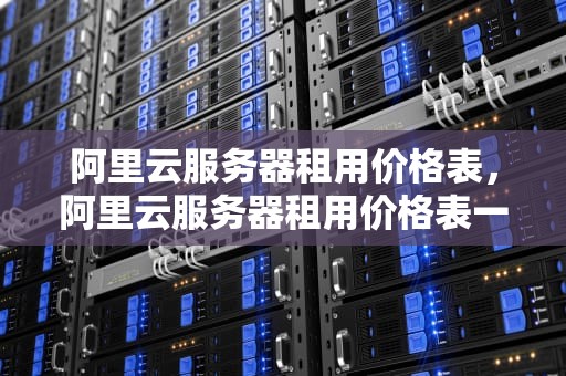 阿里云服务器租用价格表，阿里云服务器租用价格表一个月